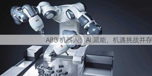 ABB 机器人：AI 赋能，机遇挑战并存