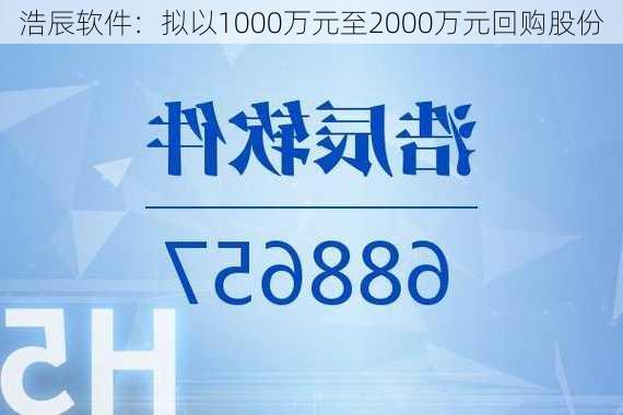 浩辰软件：拟以1000万元至2000万元回购股份