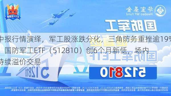 中报行情演绎，军工股涨跌分化，三角防务重挫逾19%！国防军工ETF（512810）创6个月新低，场内持续溢价交易