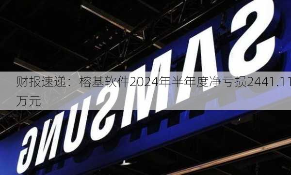 财报速递：榕基软件2024年半年度净亏损2441.11万元