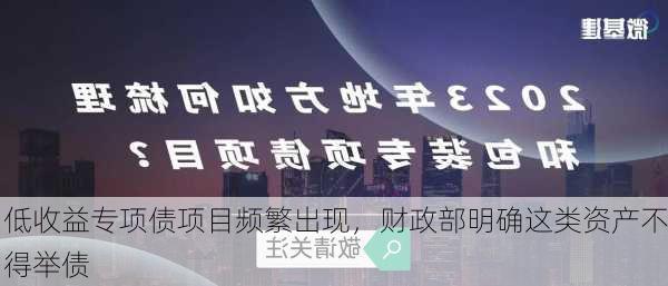 低收益专项债项目频繁出现，财政部明确这类资产不得举债