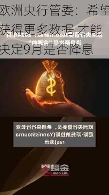 欧洲央行管委：希望获得更多数据 才能决定9月是否降息