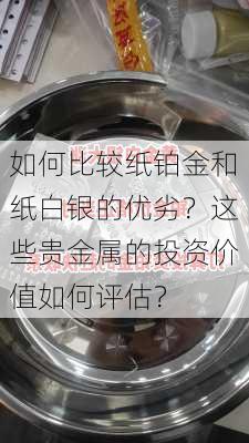 如何比较纸铂金和纸白银的优劣？这些贵金属的投资价值如何评估？