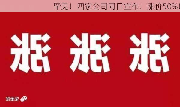 罕见！四家公司同日宣布：涨价50%！