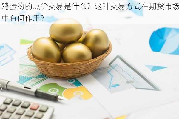 鸡蛋约的点价交易是什么？这种交易方式在期货市场中有何作用？