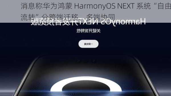 消息称华为鸿蒙 HarmonyOS NEXT 系统“自由流转”分跨端迁移、多端协同