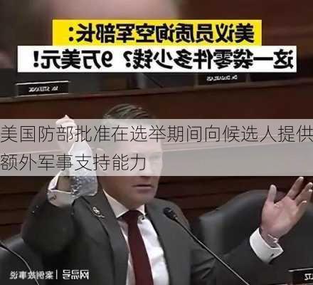 美国防部批准在选举期间向候选人提供额外军事支持能力