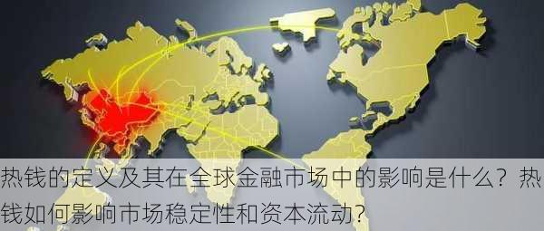 热钱的定义及其在全球金融市场中的影响是什么？热钱如何影响市场稳定性和资本流动？