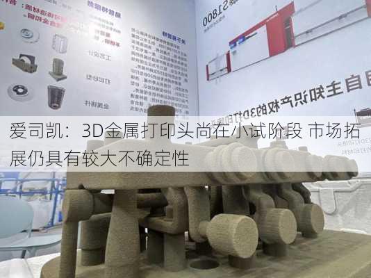 爱司凯：3D金属打印头尚在小试阶段 市场拓展仍具有较大不确定性