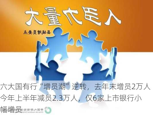 六大国有行“增员潮”逆转，去年末增员2万人今年上半年减员2.3万人，仅6家上市银行小幅增员