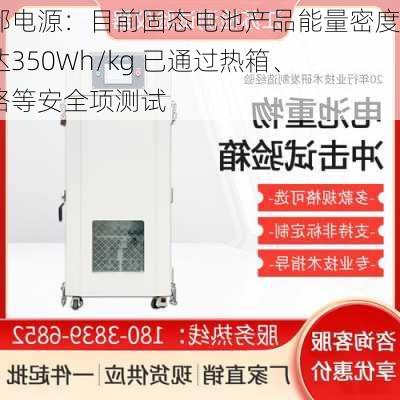 南都电源：目前固态电池产品能量密度可达350Wh/kg 已通过热箱、短路等安全项测试