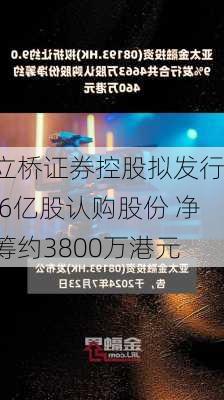 立桥证券控股拟发行1.6亿股认购股份 净筹约3800万港元