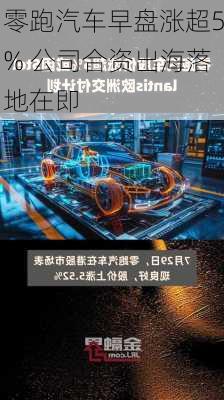 零跑汽车早盘涨超5% 公司合资出海落地在即