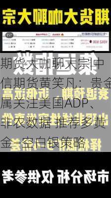 期货大咖聊大宗|中信期货黄笑凡：贵金属关注美国ADP、非农数据 推荐多黄金—空白银策略