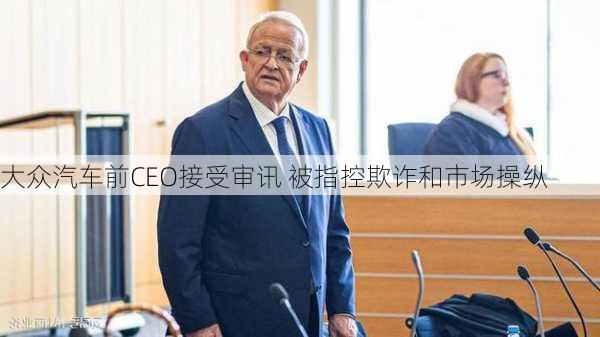 大众汽车前CEO接受审讯 被指控欺诈和市场操纵