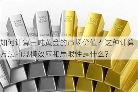 如何计算三吨黄金的市场价值？这种计算方法的规模效应和局限性是什么？