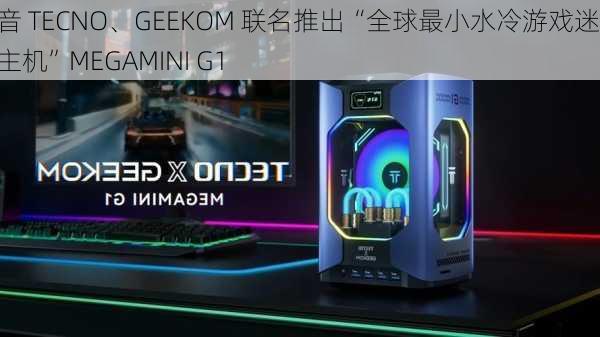 传音 TECNO、GEEKOM 联名推出“全球最小水冷游戏迷你主机”MEGAMINI G1