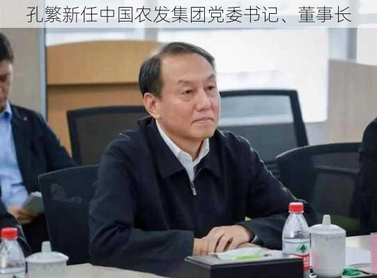 孔繁新任中国农发集团党委书记、董事长