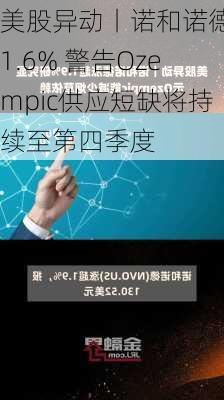 美股异动丨诺和诺德跌1.6% 警告Ozempic供应短缺将持续至第四季度