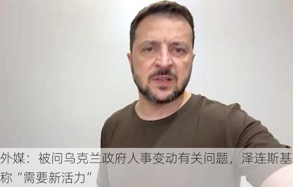 外媒：被问乌克兰政府人事变动有关问题，泽连斯基称“需要新活力”