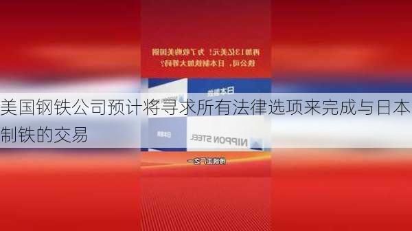 美国钢铁公司预计将寻求所有法律选项来完成与日本制铁的交易