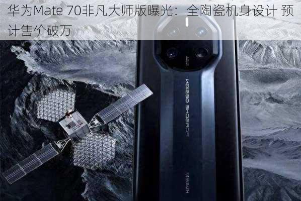 华为Mate 70非凡大师版曝光：全陶瓷机身设计 预计售价破万