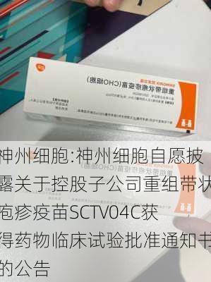 神州细胞:神州细胞自愿披露关于控股子公司重组带状疱疹疫苗SCTV04C获得药物临床试验批准通知书的公告