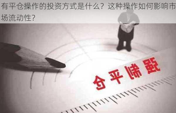 有平仓操作的投资方式是什么？这种操作如何影响市场流动性？