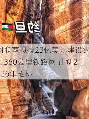 阿联酋拟投23亿美元建设约旦360公里铁路网 计划2026年招标