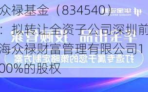 众禄基金（834540）：拟转让全资子公司深圳前海众禄财富管理有限公司100%的股权