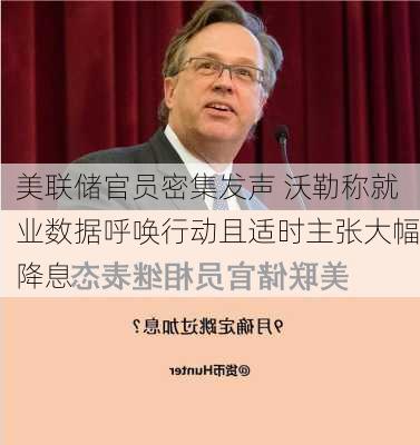 美联储官员密集发声 沃勒称就业数据呼唤行动且适时主张大幅降息