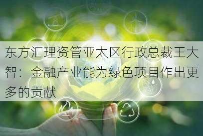 东方汇理资管亚太区行政总裁王大智：金融产业能为绿色项目作出更多的贡献