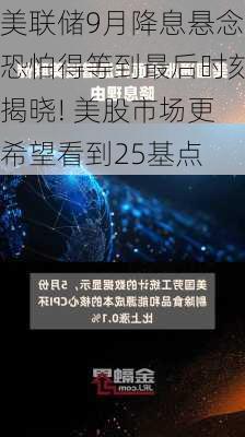 美联储9月降息悬念恐怕得等到最后时刻揭晓! 美股市场更希望看到25基点