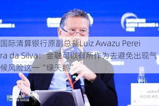 国际清算银行原副总裁Luiz Awazu Pereira da Silva：金融可以有所作为去避免出现气候风险这一“绿天鹅”