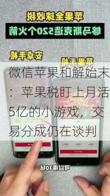 微信苹果和解始末：苹果税盯上月活5亿的小游戏，交易分成仍在谈判