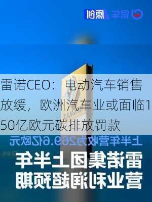 雷诺CEO：电动汽车销售放缓，欧洲汽车业或面临150亿欧元碳排放罚款