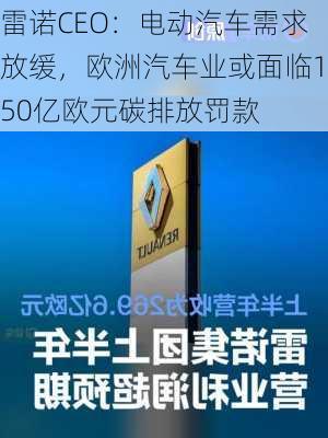 雷诺CEO：电动汽车需求放缓，欧洲汽车业或面临150亿欧元碳排放罚款