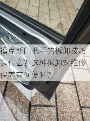 福克斯门把手的拆卸技巧是什么？这种拆卸对维修保养有何便利？