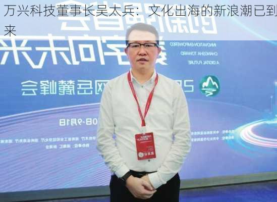 万兴科技董事长吴太兵：文化出海的新浪潮已到来