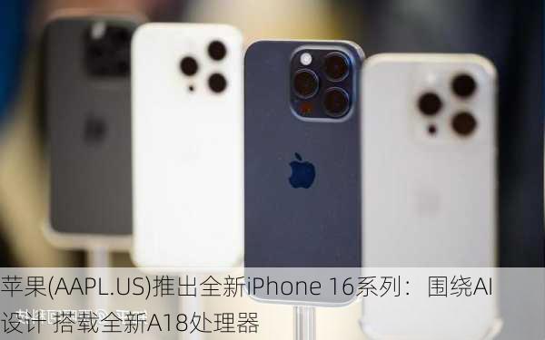 苹果(AAPL.US)推出全新iPhone 16系列：围绕AI设计 搭载全新A18处理器