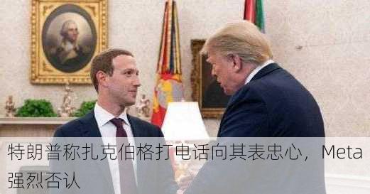 特朗普称扎克伯格打电话向其表忠心，Meta强烈否认