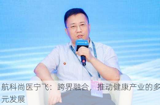 航科尚医宁飞：跨界融合，推动健康产业的多元发展