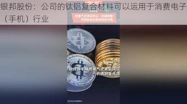 银邦股份：公司的钛铝复合材料可以运用于消费电子（手机）行业