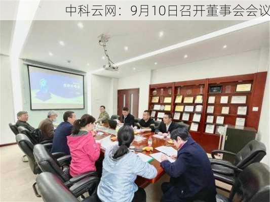 中科云网：9月10日召开董事会会议