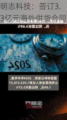 明志科技：签订3.3亿元海外供货合同