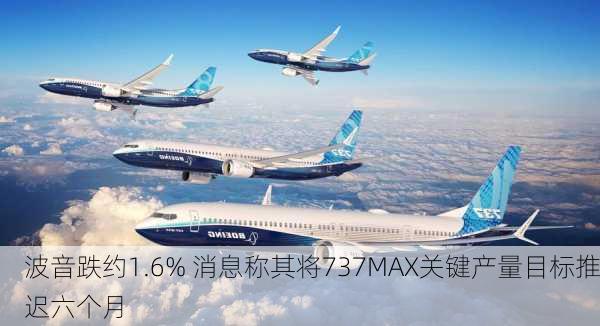 波音跌约1.6% 消息称其将737MAX关键产量目标推迟六个月