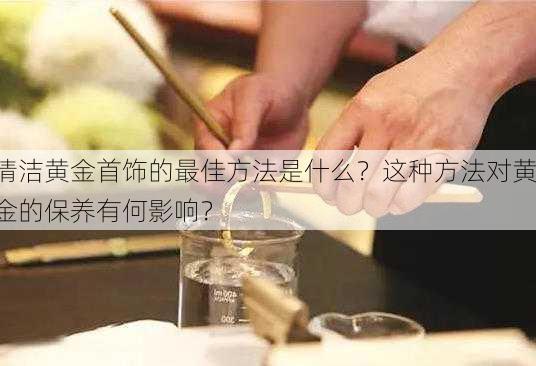 清洁黄金首饰的最佳方法是什么？这种方法对黄金的保养有何影响？