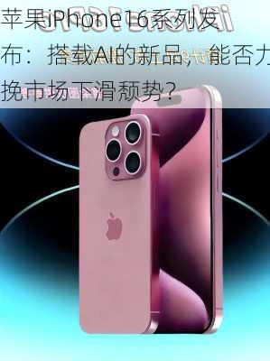 苹果iPhone16系列发布：搭载AI的新品，能否力挽市场下滑颓势？