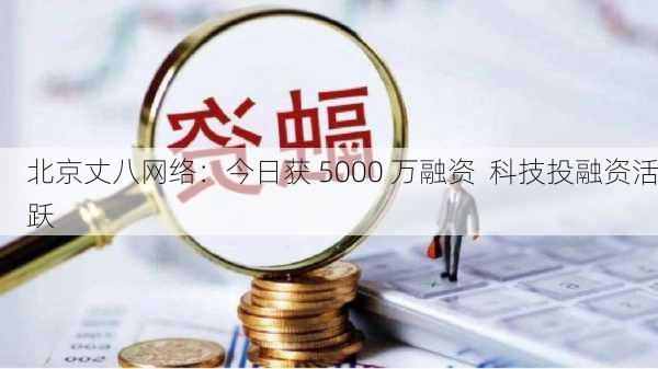 北京丈八网络：今日获 5000 万融资  科技投融资活跃