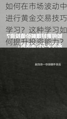 如何在市场波动中进行黄金交易技巧学习？这种学习如何提升投资能力？